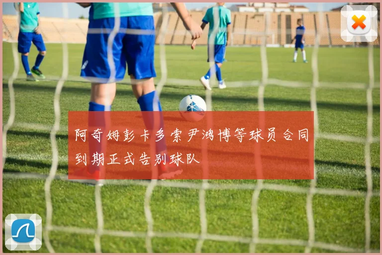阿奇姆彭卡多索尹鸿博等球员合同到期正式告别球队