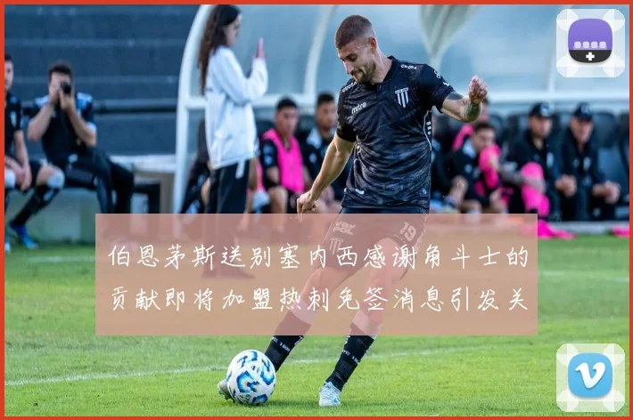 伯恩茅斯送别塞内西感谢角斗士的贡献即将加盟热刺免签消息引发关注