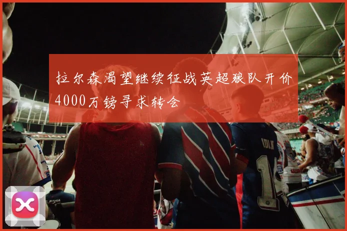 拉尔森渴望继续征战英超狼队开价4000万镑寻求转会