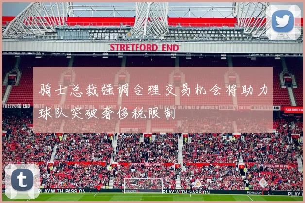 骑士总裁强调合理交易机会将助力球队突破奢侈税限制