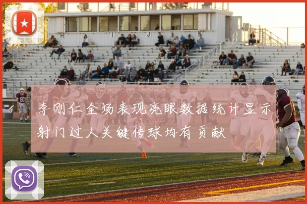 李刚仁全场表现亮眼数据统计显示射门过人关键传球均有贡献