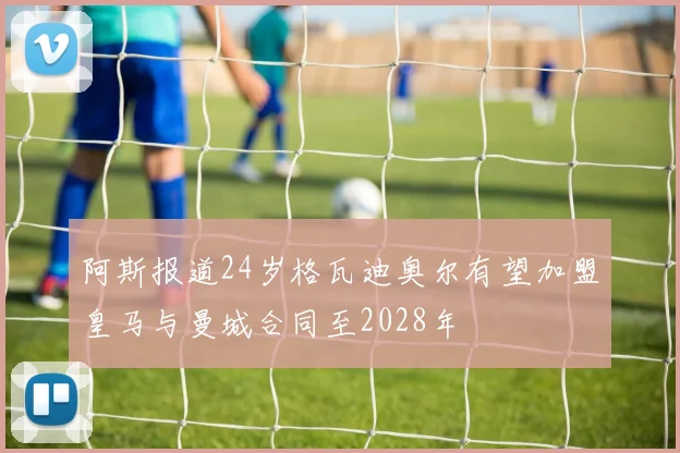 阿斯报道24岁格瓦迪奥尔有望加盟皇马与曼城合同至2028年
