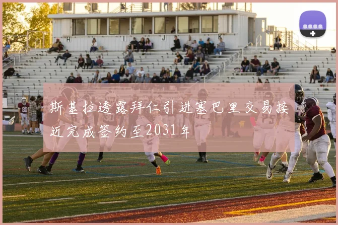 斯基拉透露拜仁引进塞巴里交易接近完成签约至2031年