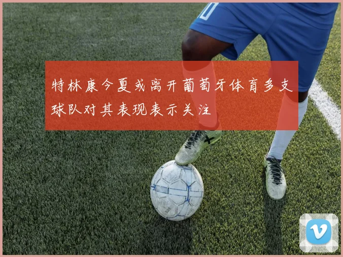 特林康今夏或离开葡萄牙体育多支球队对其表现表示关注