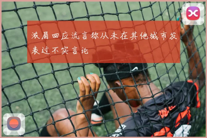 浓眉回应流言称从未在其他城市发表过不实言论