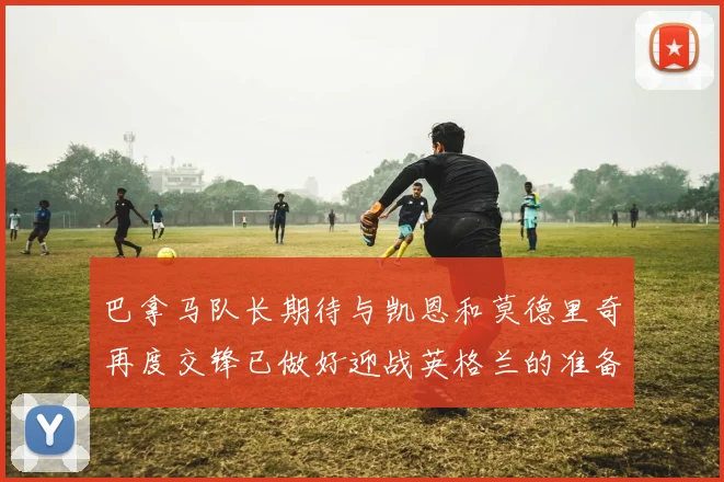 巴拿马队长期待与凯恩和莫德里奇再度交锋已做好迎战英格兰的准备