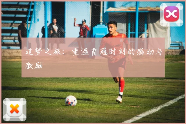 追梦之旅：重温首冠时刻的感动与激励
