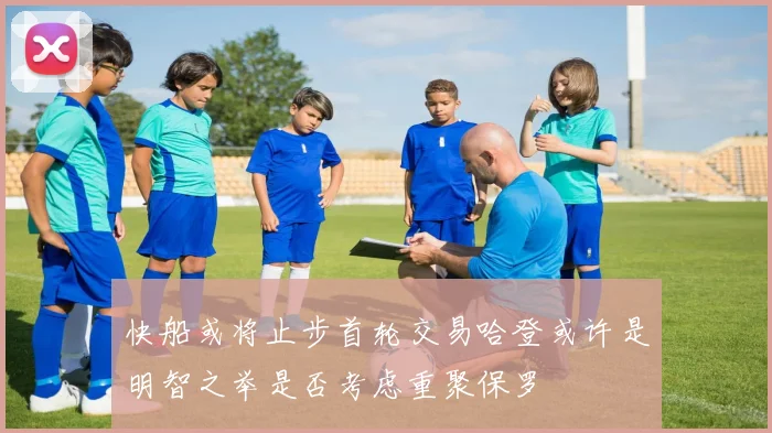 快船或将止步首轮交易哈登或许是明智之举是否考虑重聚保罗
