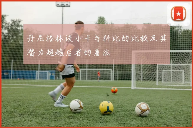 丹尼格林谈小卡与科比的比较及其潜力超越后者的看法