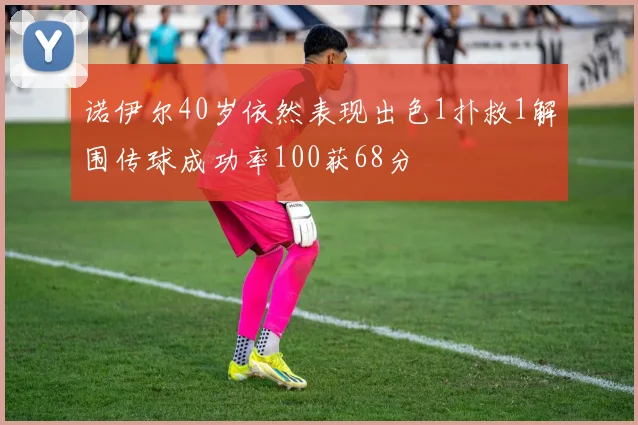 诺伊尔40岁依然表现出色1扑救1解围传球成功率100获68分