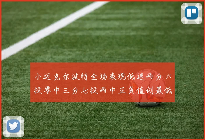 小迈克尔波特全场表现低迷两分六投零中三分七投两中正负值创最低纪录