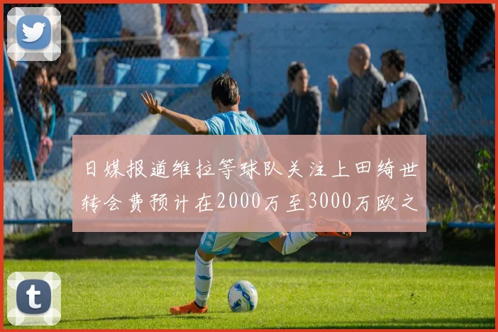日媒报道维拉等球队关注上田绮世转会费预计在2000万至3000万欧之间