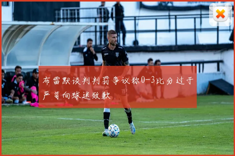 布雷默谈判判罚争议称0-3比分过于严苛向球迷致歉