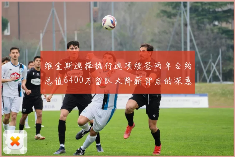 维金斯选择执行选项续签两年合约总值6400万留队大降薪背后的深意