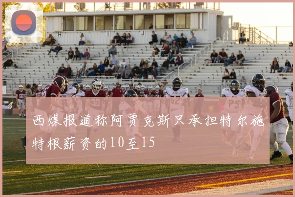 西媒报道称阿贾克斯只承担特尔施特根薪资的10至15