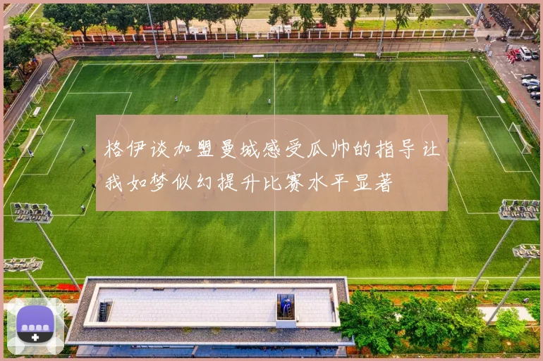 格伊谈加盟曼城感受瓜帅的指导让我如梦似幻提升比赛水平显著