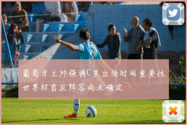 葡萄牙主帅强调C罗出场时间重要性世界杯首发阵容尚未确定