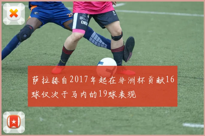 萨拉赫自2017年起在非洲杯贡献16球仅次于马内的19球表现