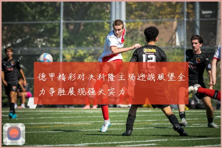 德甲精彩对决科隆主场迎战狼堡全力争胜展现强大实力