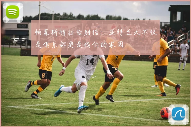 帕莱斯特拉告别信：亚特兰大不仅是俱乐部更是我们的家园