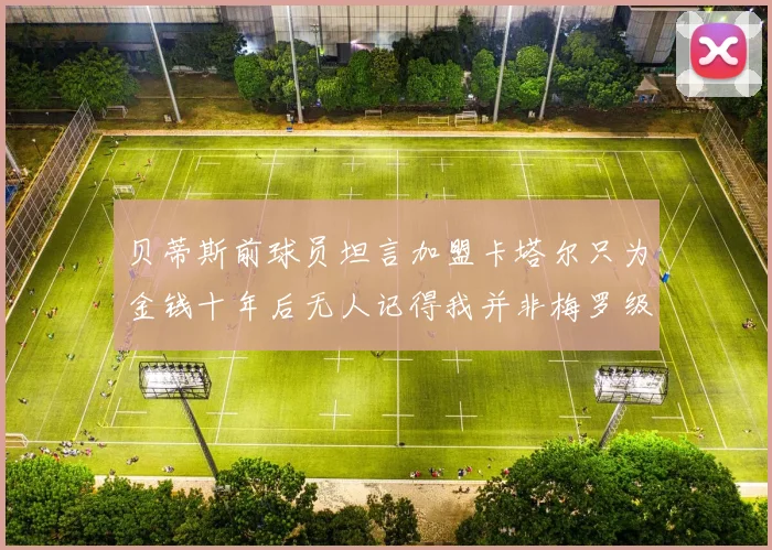 贝蒂斯前球员坦言加盟卡塔尔只为金钱十年后无人记得我并非梅罗级别