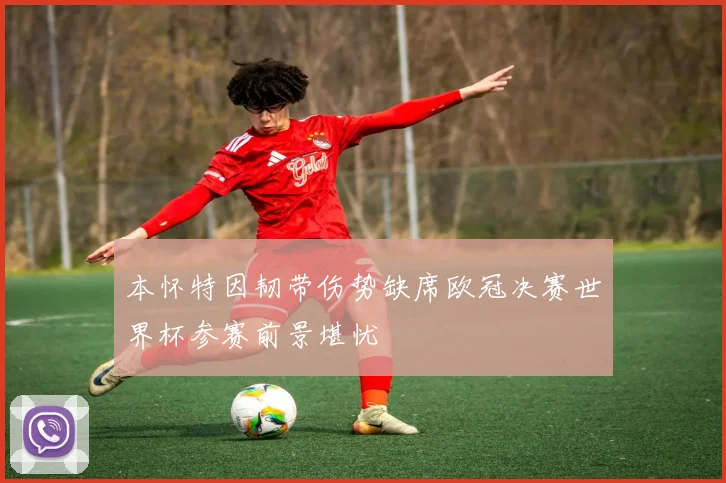 本怀特因韧带伤势缺席欧冠决赛世界杯参赛前景堪忧