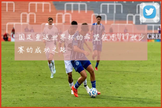 国足重返世界杯的希望在于U17世少赛的成功之路
