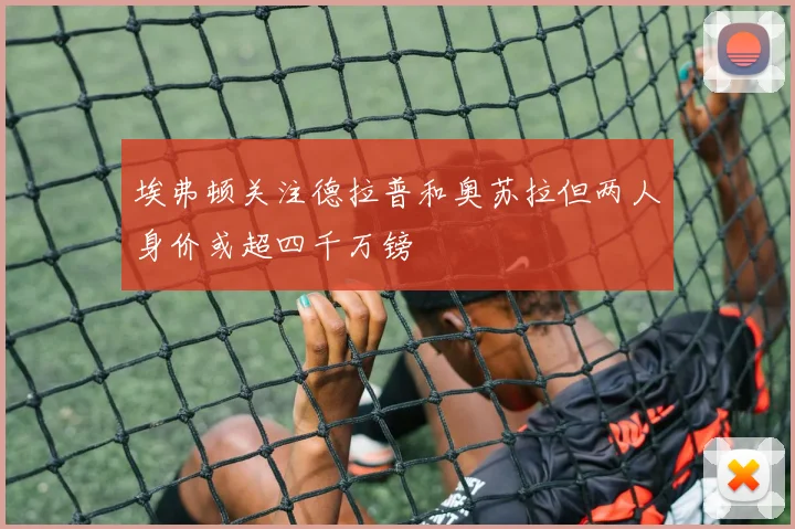 埃弗顿关注德拉普和奥苏拉但两人身价或超四千万镑