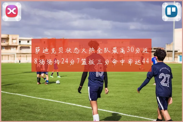 萨迪克贝状态火热全队最高30分近8场场均24分7篮板三分命中率达44