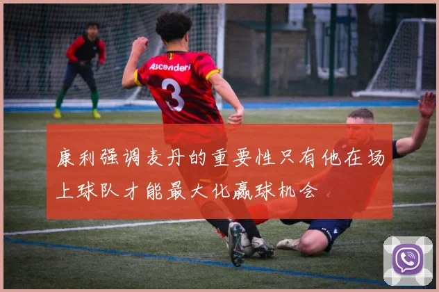 康利强调麦丹的重要性只有他在场上球队才能最大化赢球机会